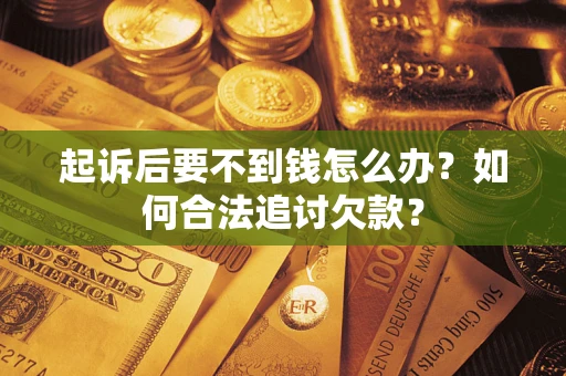 济南起诉后要不到钱怎么办？如何合法追讨欠款？