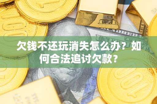 济南欠钱不还玩消失怎么办？如何合法追讨欠款？