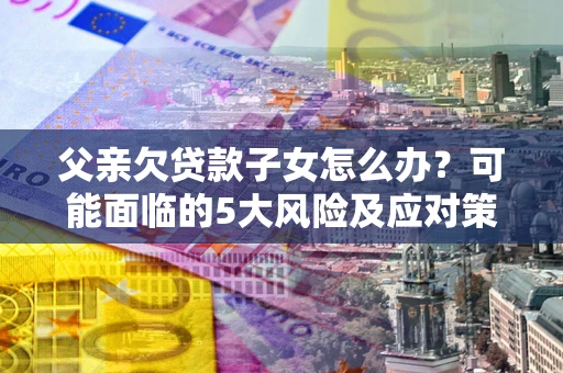 济南父亲欠贷款子女怎么办?可能面临的5大风险及应对策略 济南父亲欠贷款子女怎么办?可能面临的5大风险及应对策略