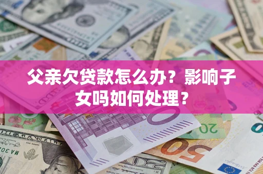 济南父亲欠贷款怎么办？影响子女吗如何处理？