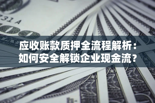 济南应收账款质押全流程解析：如何安全解锁企业现金流？