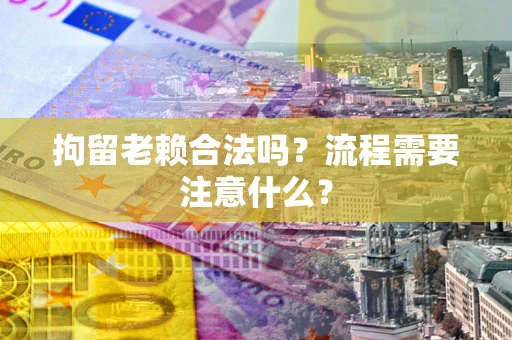 济南拘留老赖合法吗？流程需要注意什么？