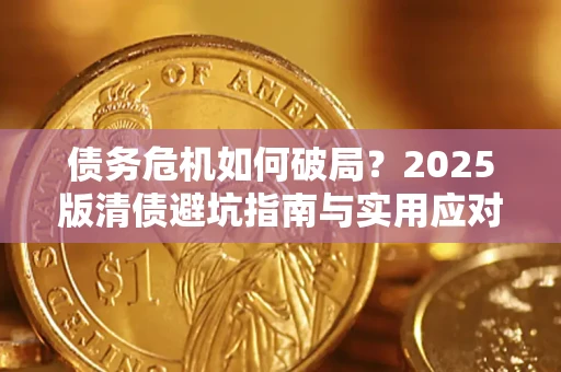 济南债务危机如何破局？2025版清债避坑指南与实用应对策略