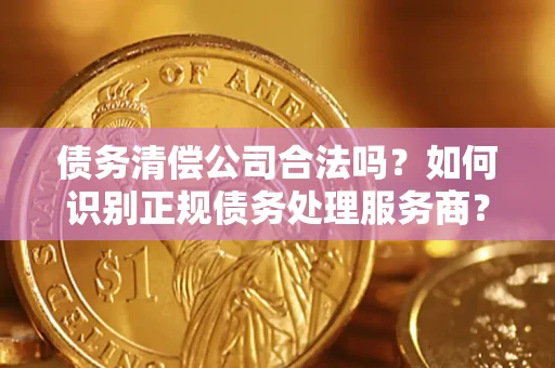 济南债务清偿公司合法吗？如何识别正规债务处理服务商？