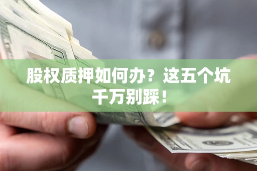 济南股权质押如何办？这五个坑千万别踩！
