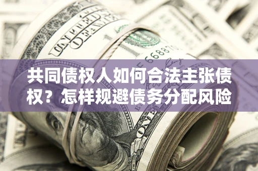 济南共同债权人如何合法主张债权？怎样规避债务分配风险？