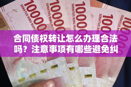 济南合同债权转让怎么办理合法吗？注意事项有哪些避免纠纷？