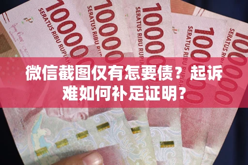 济南微信截图仅有怎要债？起诉难如何补足证明？