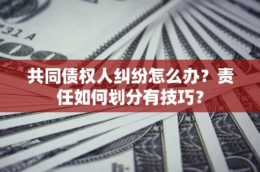 济南共同债权人纠纷怎么办？责任如何划分有技巧？
