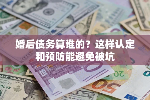 济南婚后债务算谁的？这样认定和预防能避免被坑