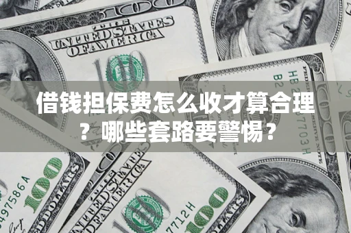 济南借钱担保费怎么收才算合理？哪些套路要警惕？