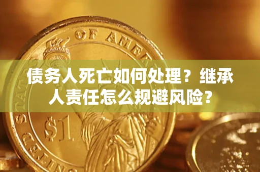 济南债务人死亡如何处理？继承人责任怎么规避风险？