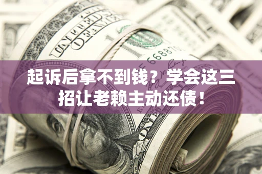 济南起诉后拿不到钱？学会这三招让老赖主动还债！