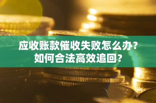 济南应收账款催收失败怎么办？如何合法高效追回？