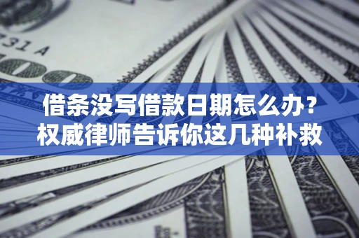 济南借条没写借款日期怎么办？权威律师告诉你这几种补救方法！