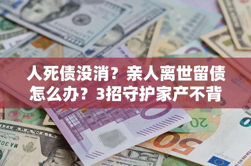 济南人死债没消？亲人离世留债怎么办？3招守护家产不背锅