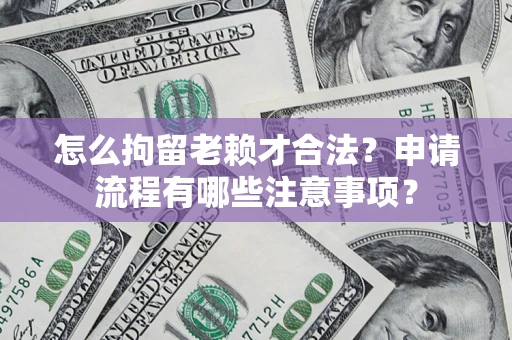济南怎么拘留老赖才合法？申请流程有哪些注意事项？