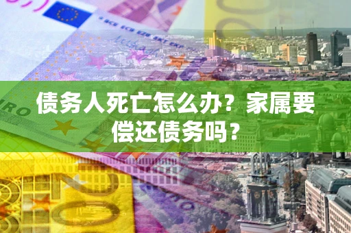 济南债务人死亡怎么办？家属要偿还债务吗？
