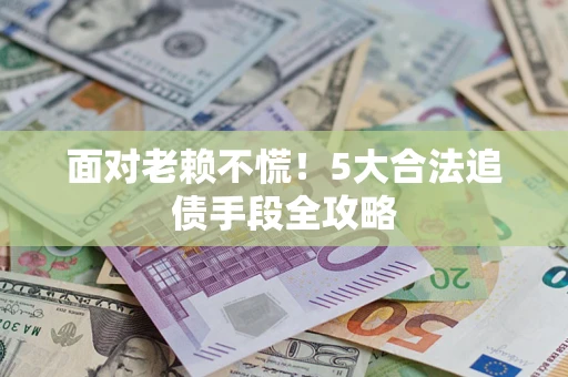 济南面对老赖不慌！5大合法追债手段全攻略