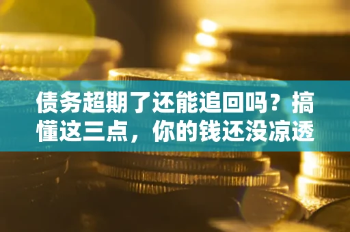 济南债务超期了还能追回吗？搞懂这三点，你的钱还没凉透