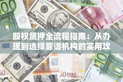 济南股权质押全流程指南：从办理到选择靠谱机构的实用攻略