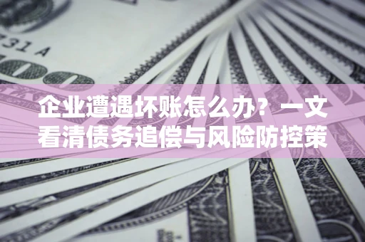 济南企业遭遇坏账怎么办？一文看清债务追偿与风险防控策略