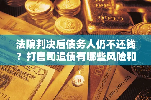 济南法院判决后债务人仍不还钱？打官司追债有哪些风险和技巧？