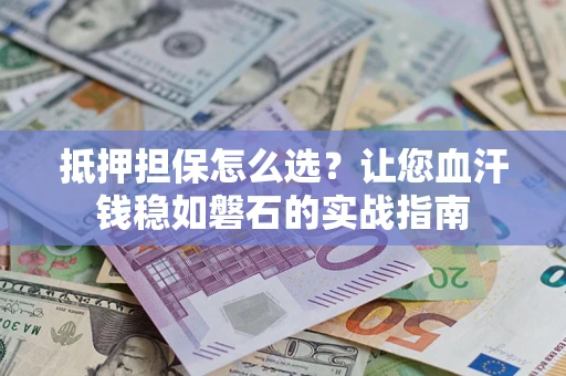 济南抵押担保怎么选？让您血汗钱稳如磐石的实战指南