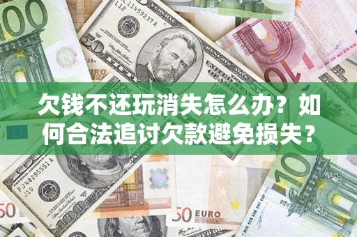 济南欠钱不还玩消失怎么办?如何合法追讨欠款避免损失? 济南欠钱不还玩消失怎么办?如何合法追讨欠款避免损失?
