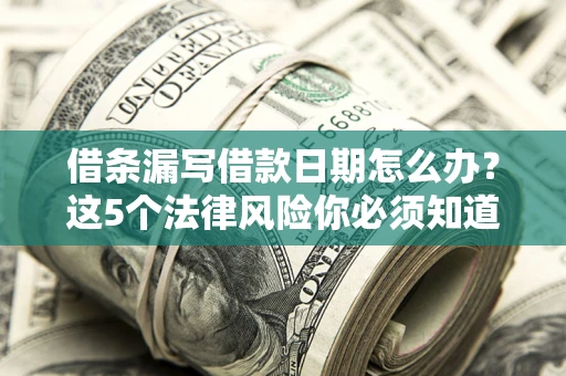 济南借条漏写借款日期怎么办？这5个法律风险你必须知道