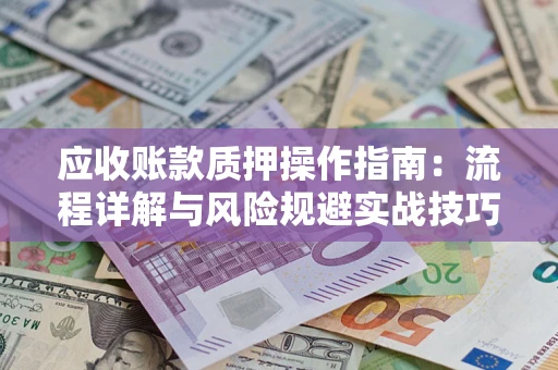 济南应收账款质押操作指南:流程详解与风险规避实战技巧 济南应收账款质押操作指南:流程详解与风险规避实战技巧