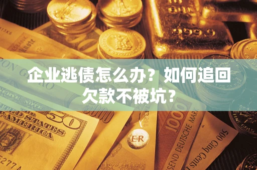 济南企业逃债怎么办？如何追回欠款不被坑？