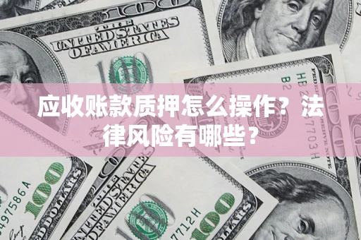 济南应收账款质押怎么操作？法律风险有哪些？