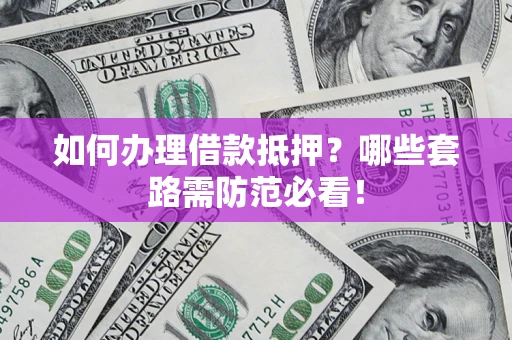 济南如何办理借款抵押？哪些套路需防范必看！
