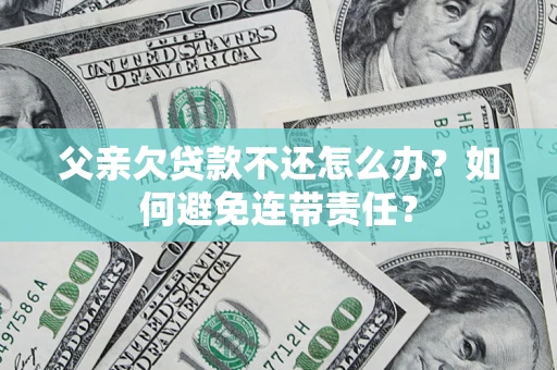 济南父亲欠贷款不还怎么办？如何避免连带责任？