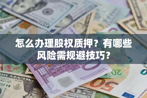 济南怎么办理股权质押？有哪些风险需规避技巧？