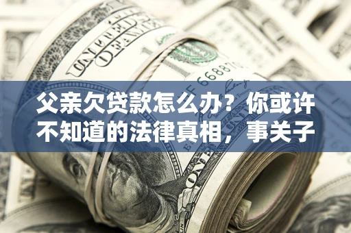 济南父亲欠贷款怎么办？你或许不知道的法律真相，事关子女未来