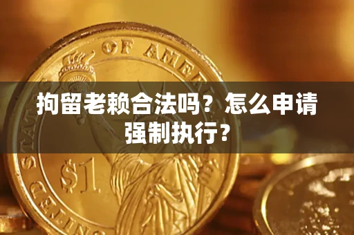 济南拘留老赖合法吗？怎么申请强制执行？