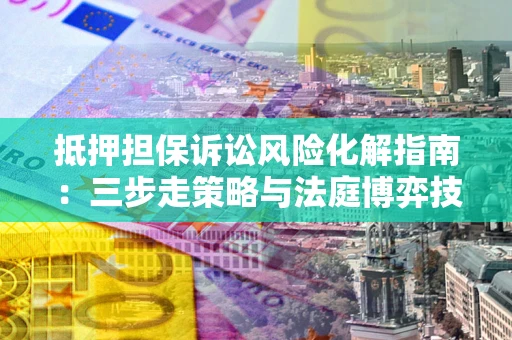 济南抵押担保诉讼风险化解指南：三步走策略与法庭博弈技巧