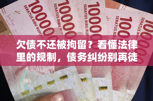 济南欠债不还被拘留？看懂法律里的规制，债务纠纷别再徒劳奔波