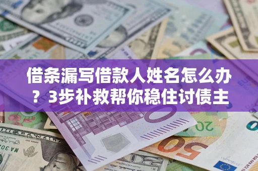 济南借条漏写借款人姓名怎么办？3步补救帮你稳住讨债主动权