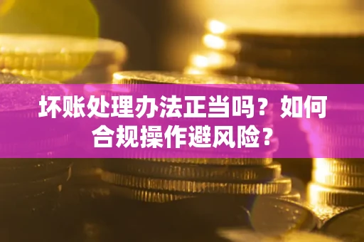 济南坏账处理办法正当吗？如何合规操作避风险？