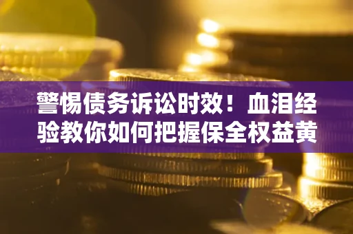 济南警惕债务诉讼时效！血泪经验教你如何把握保全权益黄金期
