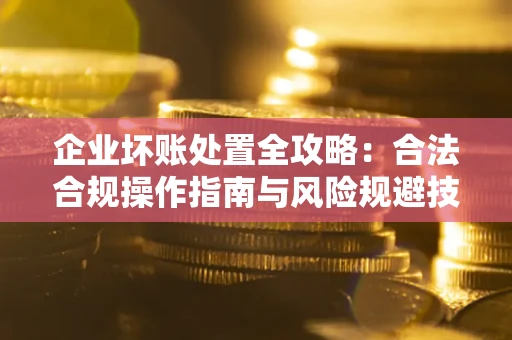 济南企业坏账处置全攻略：合法合规操作指南与风险规避技巧解析