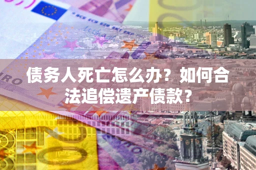 济南债务人死亡怎么办？如何合法追偿遗产债款？
