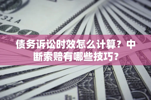 济南债务诉讼时效怎么计算？中断索赔有哪些技巧？