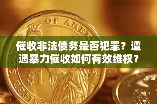 济南催收非法债务是否犯罪？遭遇暴力催收如何有效维权？