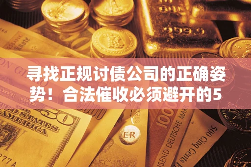 济南寻找正规讨债公司的正确姿势！合法催收必须避开的5大雷区