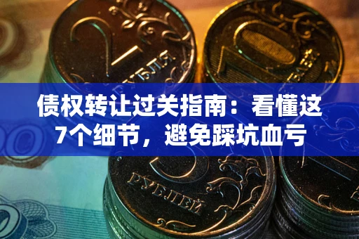 济南债权转让过关指南：看懂这7个细节，避免踩坑血亏