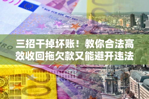 济南三招干掉坏账！教你合法高效收回拖欠款又能避开违法雷区